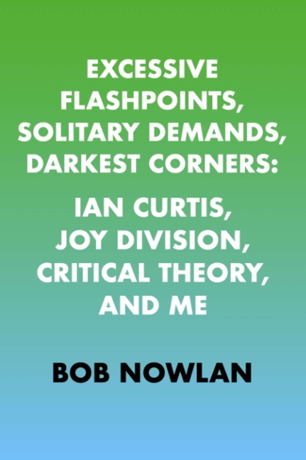 Excessive Flashpoints, Solitary Demands, Darkest Corners: Ian Curtis, Joy Division, Critical Theory, and Me